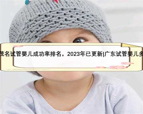 广东茂名试管婴儿成功率排名，2023年已更新|广东试管婴儿多少钱